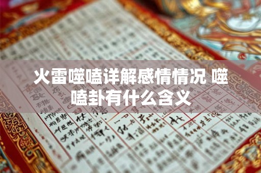 火雷噬嗑详解感情情况 噬嗑卦有什么含义