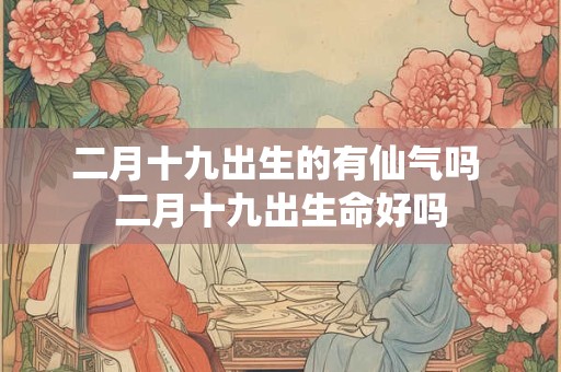 二月十九出生的有仙气吗 二月十九出生命好吗