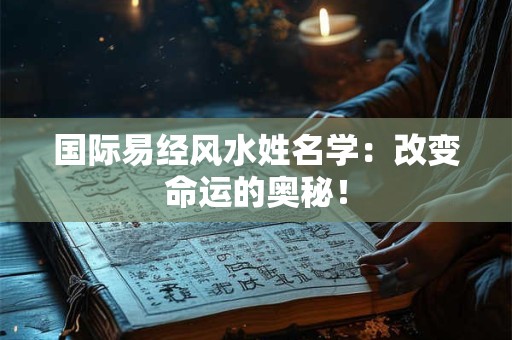 国际易经风水姓名学：改变命运的奥秘！
