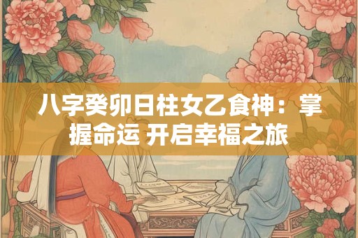 八字癸卯日柱女乙食神：掌握命运 开启幸福之旅