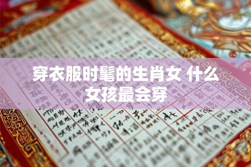 穿衣服时髦的生肖女 什么女孩最会穿