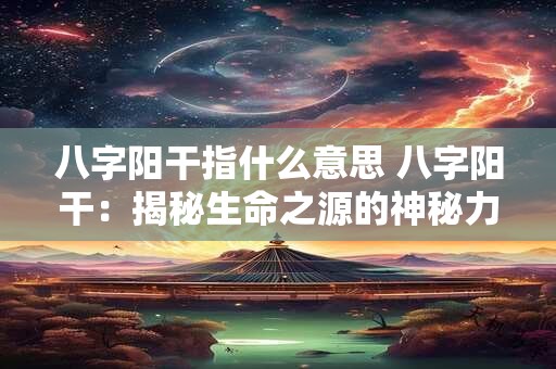 八字阳干指什么意思 八字阳干：揭秘生命之源的神秘力量