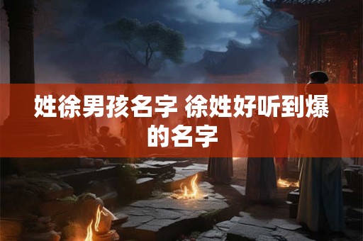 详细阅读:姓徐男孩名字 徐姓好听到爆的名字 姓徐男孩名字 徐姓好听到爆的名字