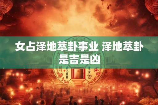 详细阅读:女占泽地萃卦事业 泽地萃卦是吉是凶 女占泽地萃卦事业 泽地萃卦是吉是凶