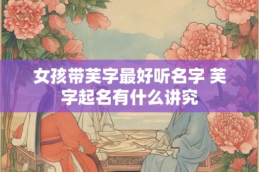 女孩带芙字最好听名字 芙字起名有什么讲究