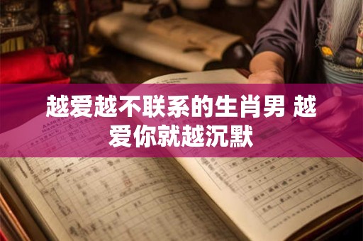 越爱越不联系的生肖男 越爱你就越沉默
