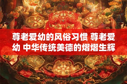 尊老爱幼的风俗习惯 尊老爱幼 中华传统美德的熠熠生辉
