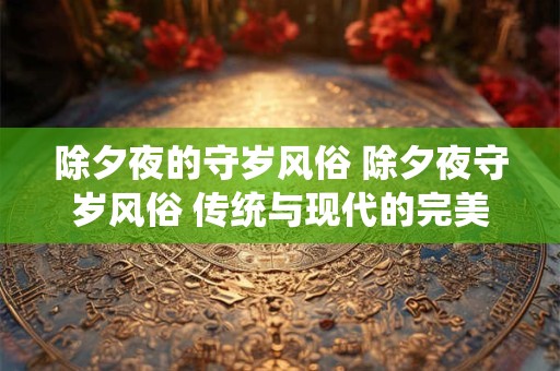 除夕夜的守岁风俗 除夕夜守岁风俗 传统与现代的完美融合
