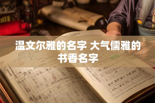 详细阅读:温文尔雅的名字 大气儒雅的书香名字 温文尔雅的名字 大气儒雅的书香名字