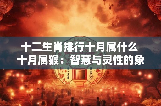 十二生肖排行十月属什么 十月属猴：智慧与灵性的象征