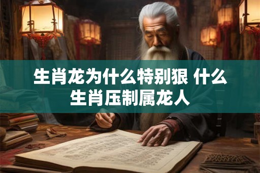 生肖龙为什么特别狠 什么生肖压制属龙人