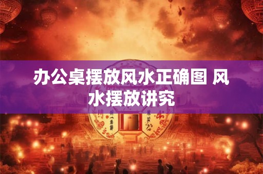 办公桌摆放风水正确图 风水摆放讲究