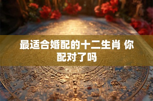 最适合婚配的十二生肖 你配对了吗