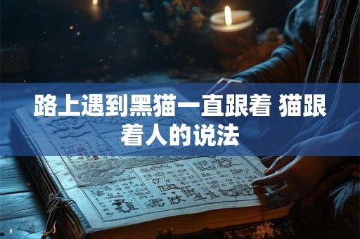 路上遇到黑猫一直跟着 猫跟着人的说法