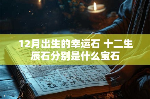 12月出生的幸运石 十二生辰石分别是什么宝石
