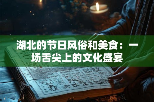 湖北的节日风俗和美食：一场舌尖上的文化盛宴