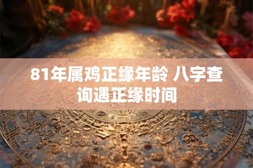 81年属鸡正缘年龄 八字查询遇正缘时间