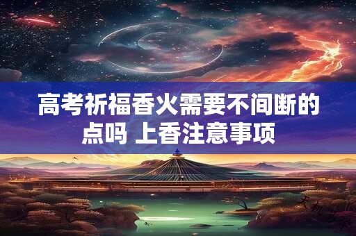 高考祈福香火需要不间断的点吗 上香注意事项