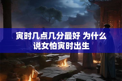 寅时几点几分最好 为什么说女怕寅时出生