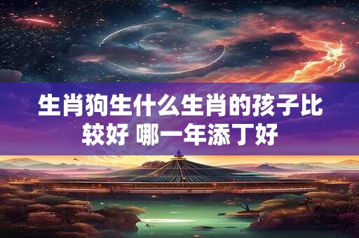生肖狗生什么生肖的孩子比较好 哪一年添丁好