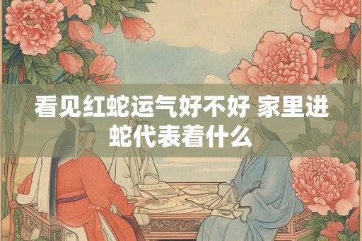 看见红蛇运气好不好 家里进蛇代表着什么