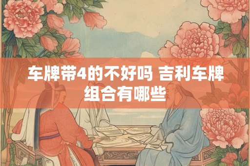车牌带4的不好吗 吉利车牌组合有哪些