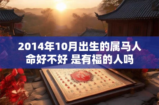 2014年10月出生的属马人命好不好 是有福的人吗