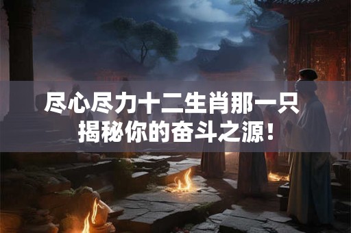 尽心尽力十二生肖那一只 揭秘你的奋斗之源！