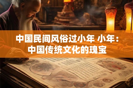 中国民间风俗过小年 小年：中国传统文化的瑰宝