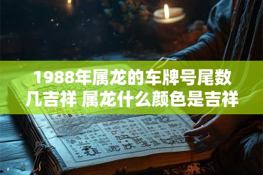 1988年属龙的车牌号尾数几吉祥 属龙什么颜色是吉祥色