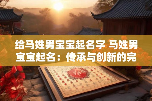 给马姓男宝宝起名字 马姓男宝宝起名：传承与创新的完美结合