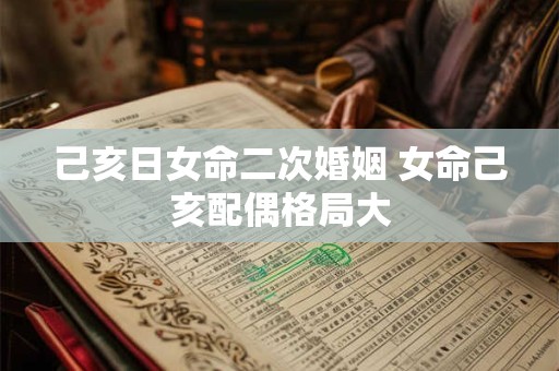 己亥日女命二次婚姻 女命己亥配偶格局大