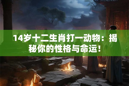 14岁十二生肖打一动物：揭秘你的性格与命运！