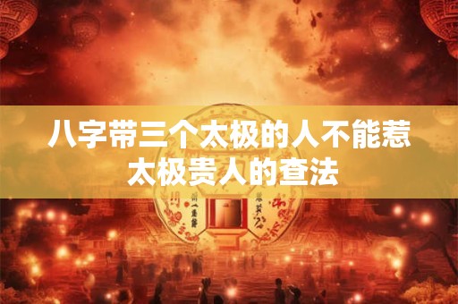 八字带三个太极的人不能惹 太极贵人的查法