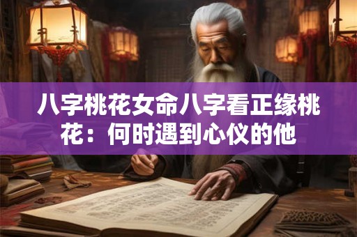 八字桃花女命八字看正缘桃花：何时遇到心仪的他