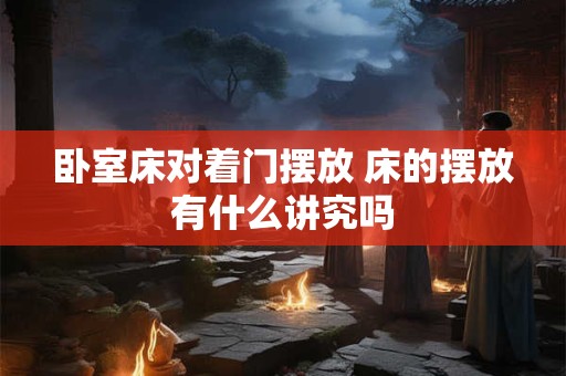 卧室床对着门摆放 床的摆放有什么讲究吗