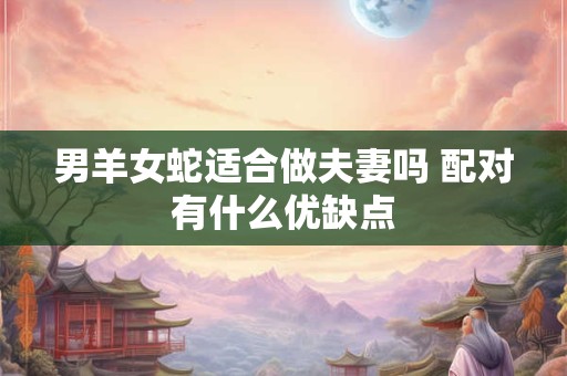 男羊女蛇适合做夫妻吗 配对有什么优缺点