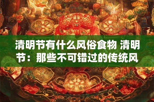 清明节有什么风俗食物 清明节：那些不可错过的传统风俗食物