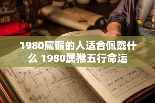 1980属猴的人适合佩戴什么 1980属猴五行命运