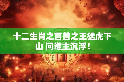 十二生肖之百兽之王猛虎下山 问谁主沉浮！