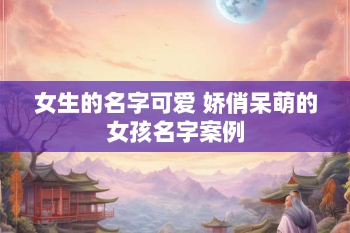 女生的名字可爱 娇俏呆萌的女孩名字案例