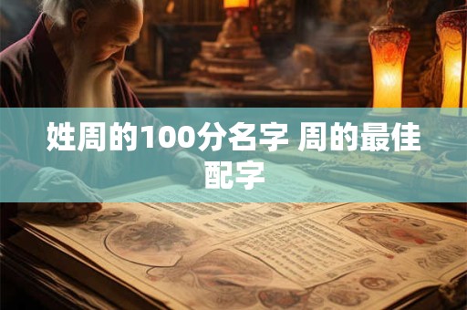 详细阅读:姓周的100分名字 周的最佳配字 姓周的100分名字 周的最佳配字