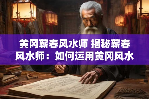 黄冈蕲春风水师 揭秘蕲春风水师：如何运用黄冈风水智慧
