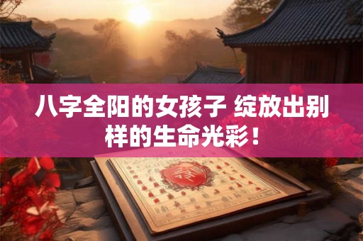 八字全阳的女孩子 绽放出别样的生命光彩！