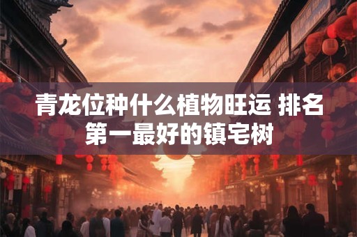 青龙位种什么植物旺运 排名第一最好的镇宅树