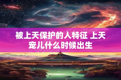 详细阅读:被上天保护的人特征 上天宠儿什么时候出生 被上天保护的人特征 上天宠儿什么时候出生