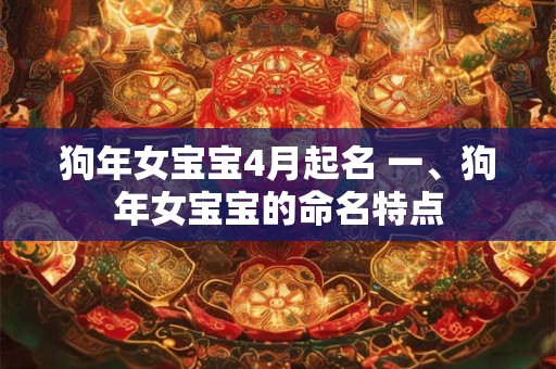 详细阅读:狗年女宝宝4月起名 一、狗年女宝宝的命名特点 狗年女宝宝4月起名 一、狗年女宝宝的命名特点