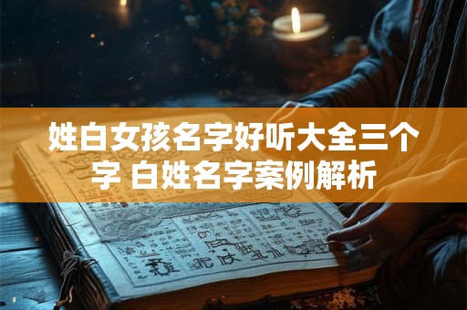 姓白女孩名字好听大全三个字 白姓名字案例解析