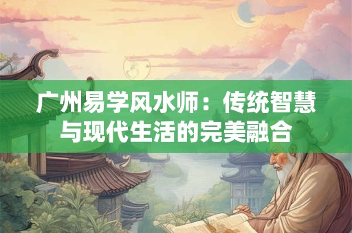 广州易学风水师：传统智慧与现代生活的完美融合