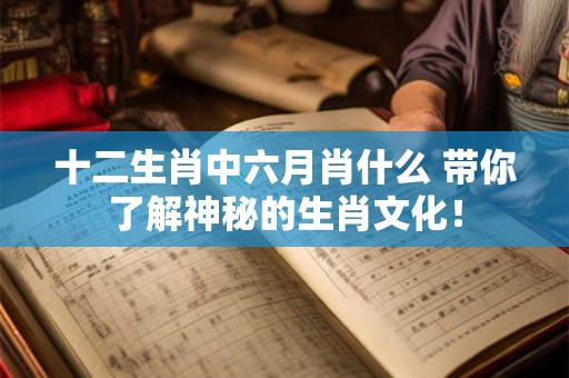 十二生肖中六月肖什么 带你了解神秘的生肖文化！